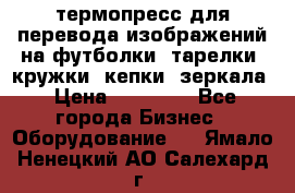 термопресс для перевода изображений на футболки, тарелки, кружки, кепки, зеркала › Цена ­ 30 000 - Все города Бизнес » Оборудование   . Ямало-Ненецкий АО,Салехард г.